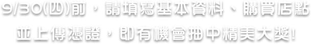 9/30前，填寫資料，上傳憑證，即有機會抽中精美大獎。